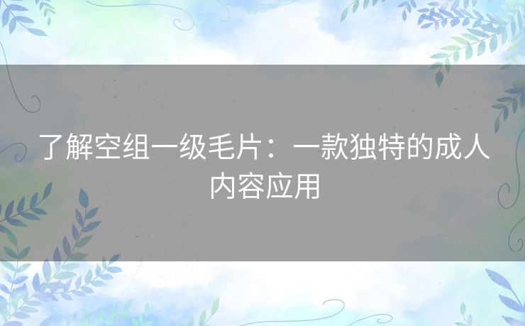 了解空组一级毛片:一款独特的成人内容应用 了解空组一级毛片:一款独特的成人内容应用