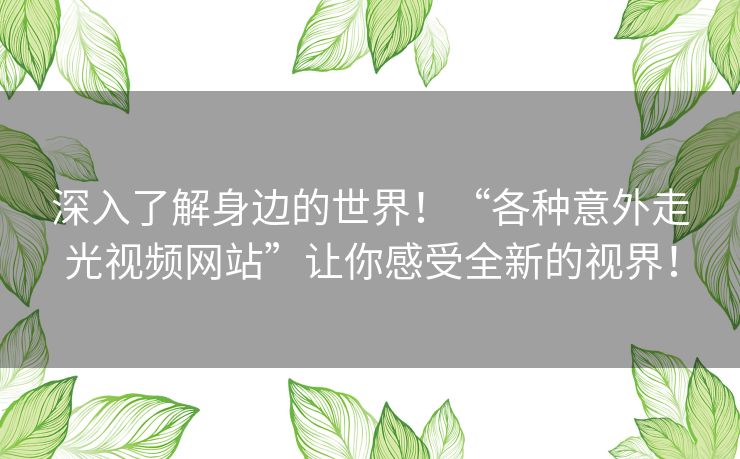 深入了解身边的世界!“各种意外走光视频网站”让你感受全新的视界! 深入了解身边的世界!“各种意外走光视频网站”让你感受全新的视界!