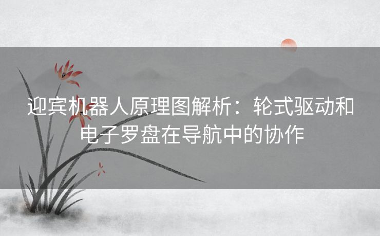 迎宾机器人原理图解析:轮式驱动和电子罗盘在导航中的协作 迎宾机器人原理图解析:轮式驱动和电子罗盘在导航中的协作