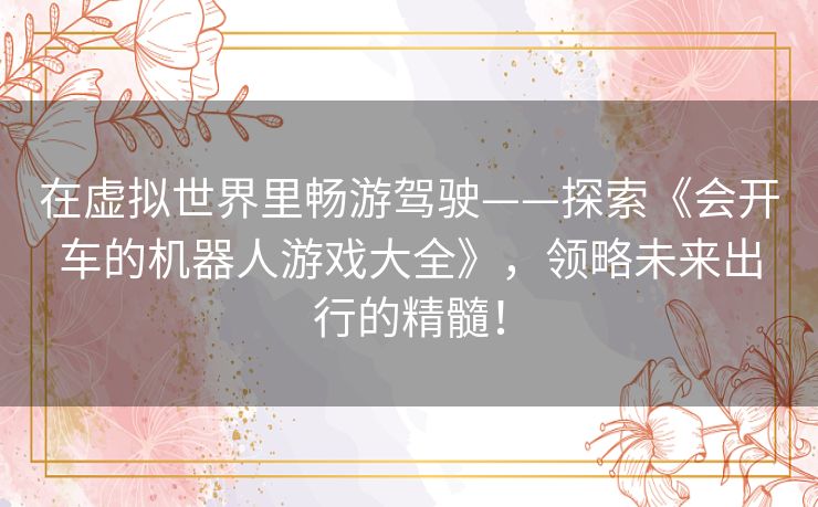 在虚拟世界里畅游驾驶——探索《会开车的机器人游戏大全》,领略未来出行的精髓! 在虚拟世界里畅游驾驶——探索《会开车的机器人游戏大全》,领略未来出行的精髓!