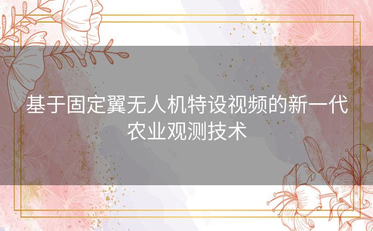 基于固定翼无人机特设视频的新一代农业观测技术 基于固定翼无人机特设视频的新一代农业观测技术