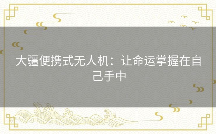 大疆便携式无人机:让命运掌握在自己手中 大疆便携式无人机:让命运掌握在自己手中