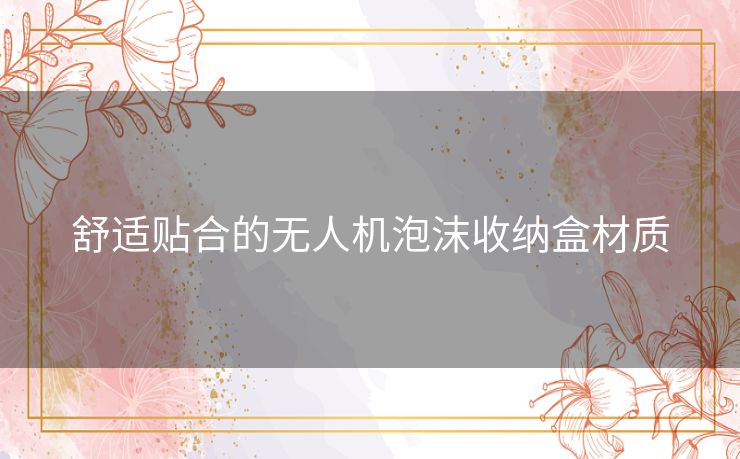 舒适贴合的无人机泡沫收纳盒材质 舒适贴合的无人机泡沫收纳盒材质