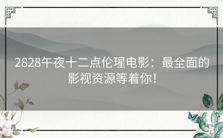 2828午夜十二点伦瑆电影:最全面的影视资源等着你! 2828午夜十二点伦瑆电影:最全面的影视资源等着你!