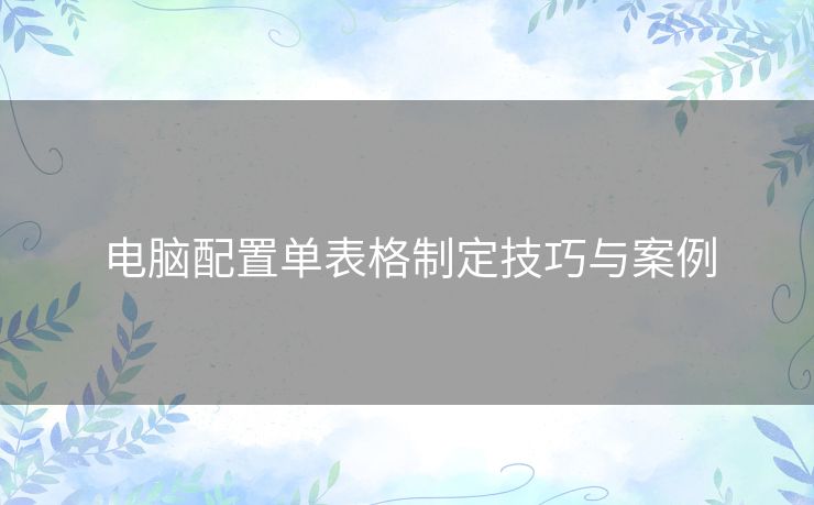 电脑配置单表格制定技巧与案例 电脑配置单表格制定技巧与案例