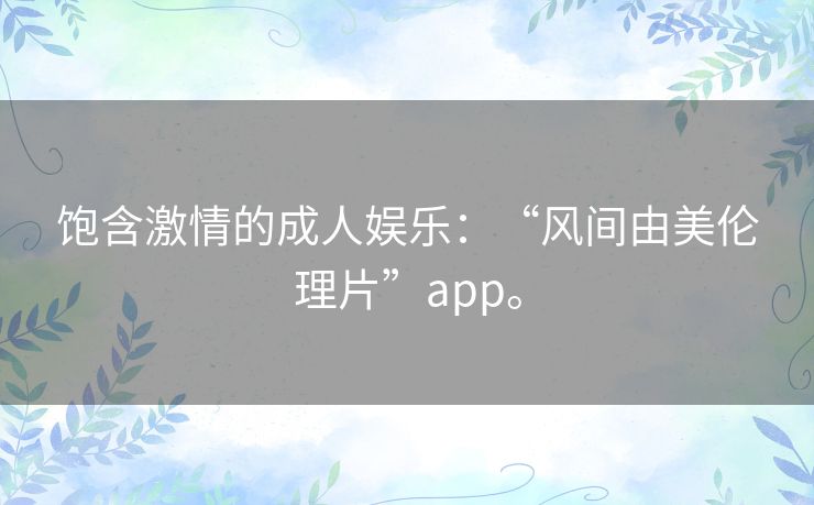 饱含激情的成人娱乐:“风间由美伦理片”app。 饱含激情的成人娱乐:“风间由美伦理片”app。