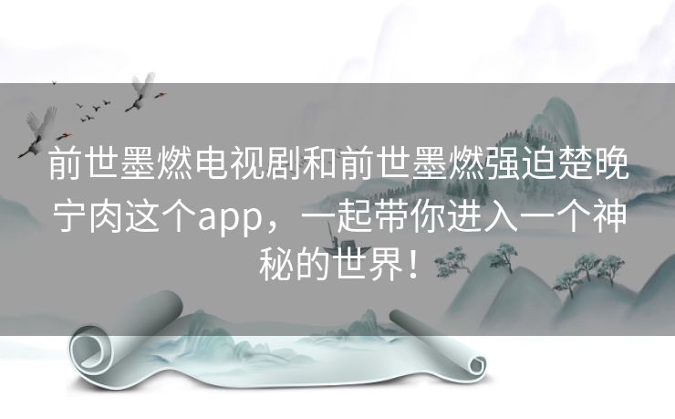 前世墨燃电视剧和前世墨燃强迫楚晚宁肉这个app,一起带你进入一个神秘的世界! 前世墨燃电视剧和前世墨燃强迫楚晚宁肉这个app,一起带你进入一个神秘的世界!