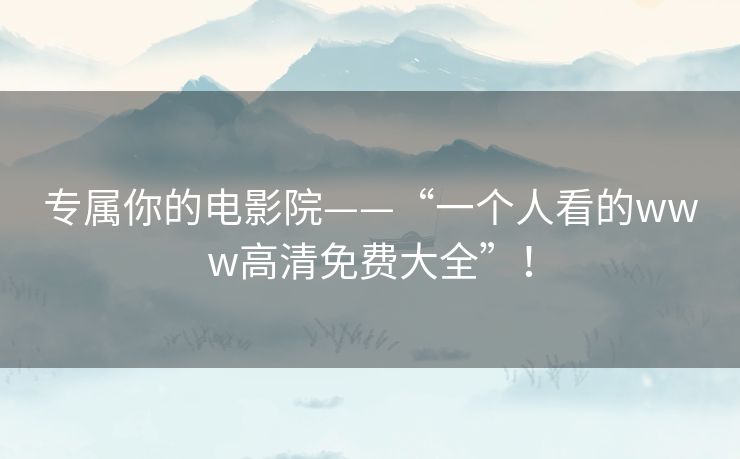 专属你的电影院——“一个人看的www高清免费大全”! 专属你的电影院——“一个人看的www高清免费大全”!