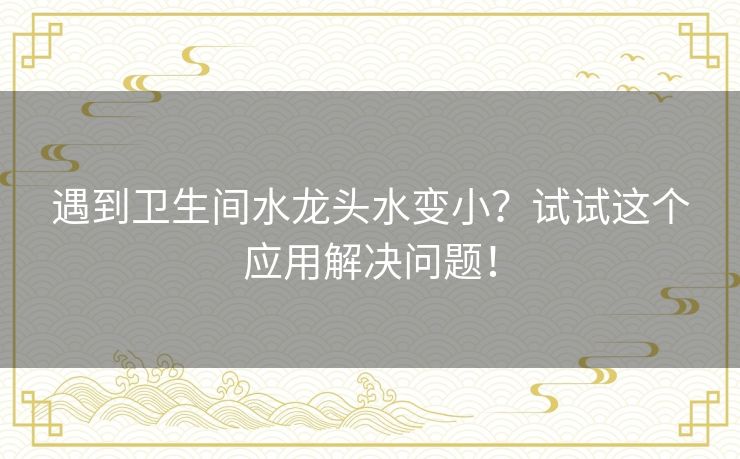 遇到卫生间水龙头水变小?试试这个应用解决问题! 遇到卫生间水龙头水变小?试试这个应用解决问题!