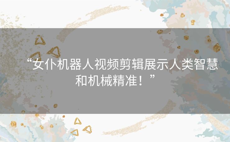 “女仆机器人视频剪辑展示人类智慧和机械精准!” “女仆机器人视频剪辑展示人类智慧和机械精准!”
