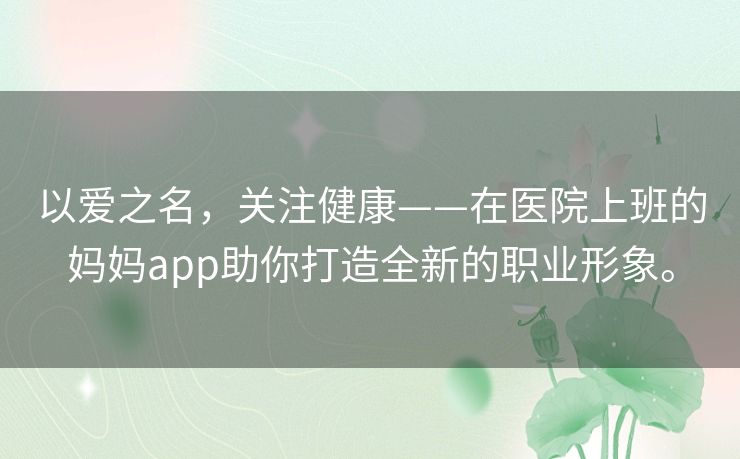 以爱之名,关注健康——在医院上班的妈妈app助你打造全新的职业形象。 以爱之名,关注健康——在医院上班的妈妈app助你打造全新的职业形象。