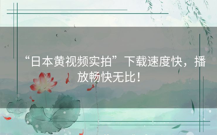 “日本黄视频实拍”下载速度快,播放畅快无比! “日本黄视频实拍”下载速度快,播放畅快无比!