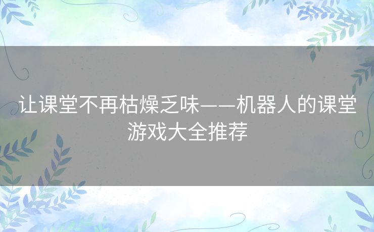 让课堂不再枯燥乏味——机器人的课堂游戏大全推荐 让课堂不再枯燥乏味——机器人的课堂游戏大全推荐