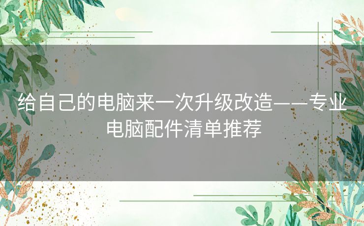 给自己的电脑来一次升级改造——专业电脑配件清单推荐 给自己的电脑来一次升级改造——专业电脑配件清单推荐