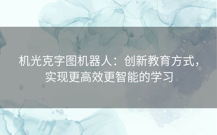机光克字图机器人:创新教育方式,实现更高效更智能的学习 机光克字图机器人:创新教育方式,实现更高效更智能的学习