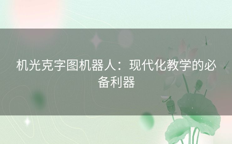 机光克字图机器人:现代化教学的必备利器 机光克字图机器人:现代化教学的必备利器