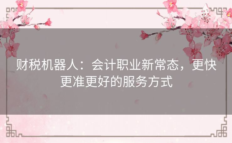财税机器人:会计职业新常态,更快更准更好的服务方式 财税机器人:会计职业新常态,更快更准更好的服务方式