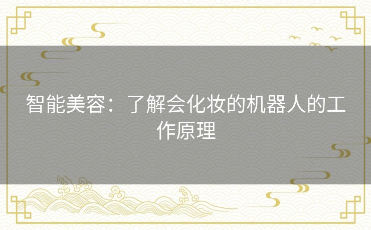 智能美容:了解会化妆的机器人的工作原理 智能美容:了解会化妆的机器人的工作原理