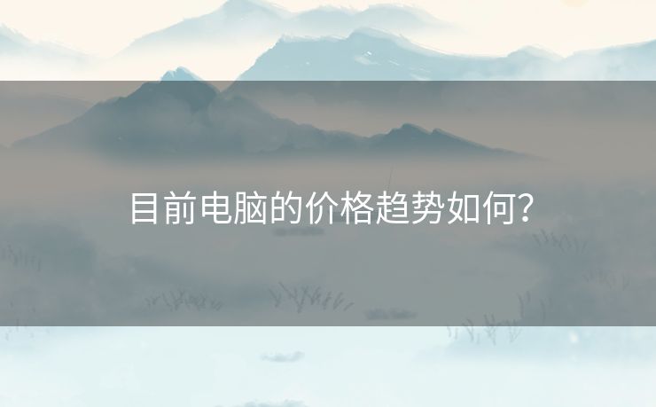 目前电脑的价格趋势如何？