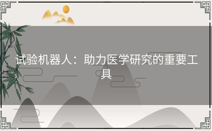 试验机器人:助力医学研究的重要工具 试验机器人:助力医学研究的重要工具