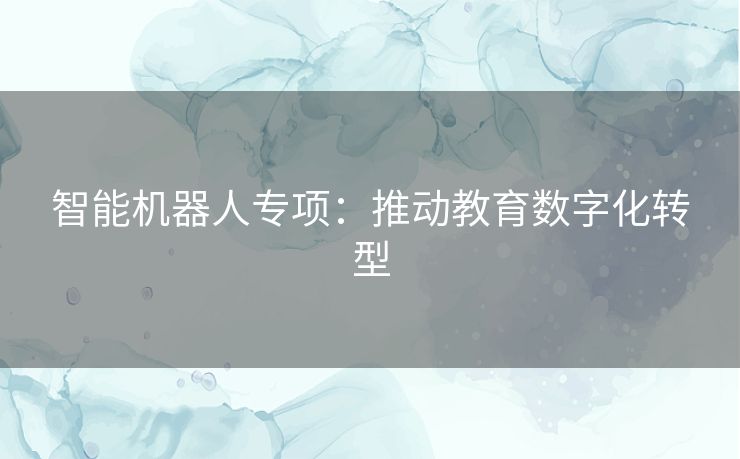 智能机器人专项:推动教育数字化转型 智能机器人专项:推动教育数字化转型