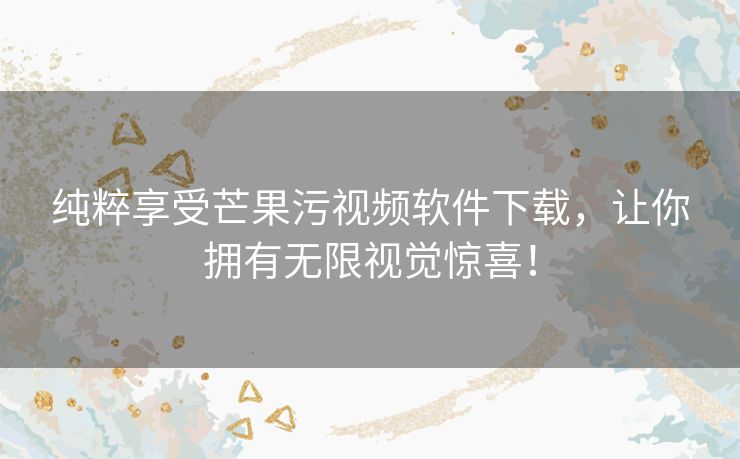 纯粹享受芒果污视频软件下载,让你拥有无限视觉惊喜! 纯粹享受芒果污视频软件下载,让你拥有无限视觉惊喜!