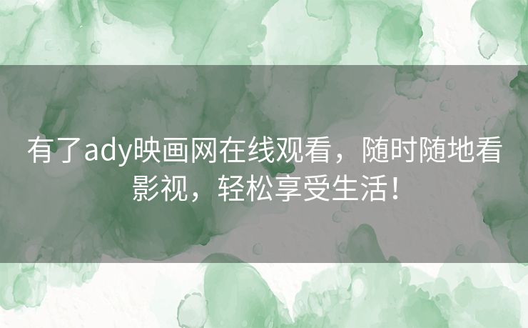 有了ady映画网在线观看,随时随地看影视,轻松享受生活! 有了ady映画网在线观看,随时随地看影视,轻松享受生活!