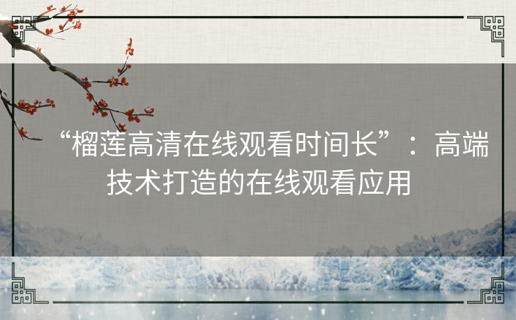 “榴莲高清在线观看时间长”:高端技术打造的在线观看应用 “榴莲高清在线观看时间长”:高端技术打造的在线观看应用