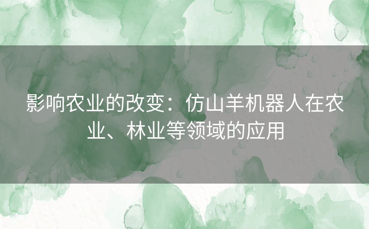 影响农业的改变:仿山羊机器人在农业、林业等领域的应用 影响农业的改变:仿山羊机器人在农业、林业等领域的应用