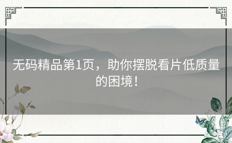 无码精品第1页,助你摆脱看片低质量的困境! 无码精品第1页,助你摆脱看片低质量的困境!