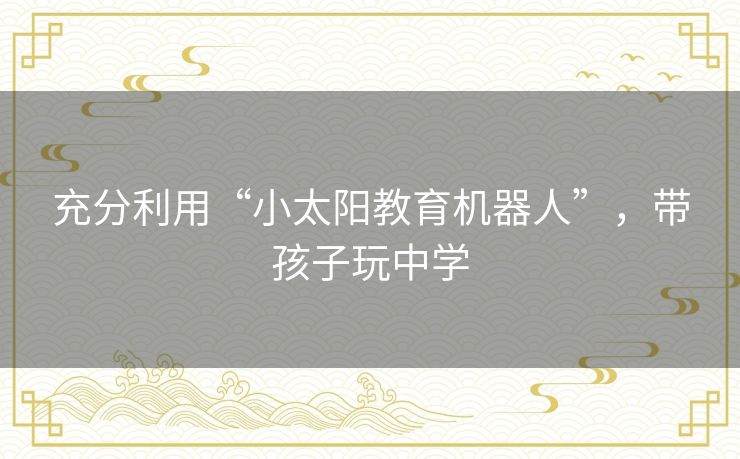 充分利用“小太阳教育机器人”,带孩子玩中学 充分利用“小太阳教育机器人”,带孩子玩中学