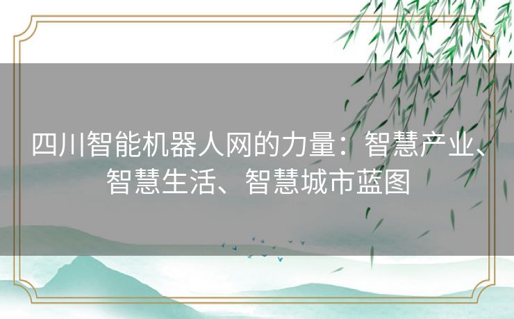 四川智能机器人网的力量:智慧产业、智慧生活、智慧城市蓝图 四川智能机器人网的力量:智慧产业、智慧生活、智慧城市蓝图