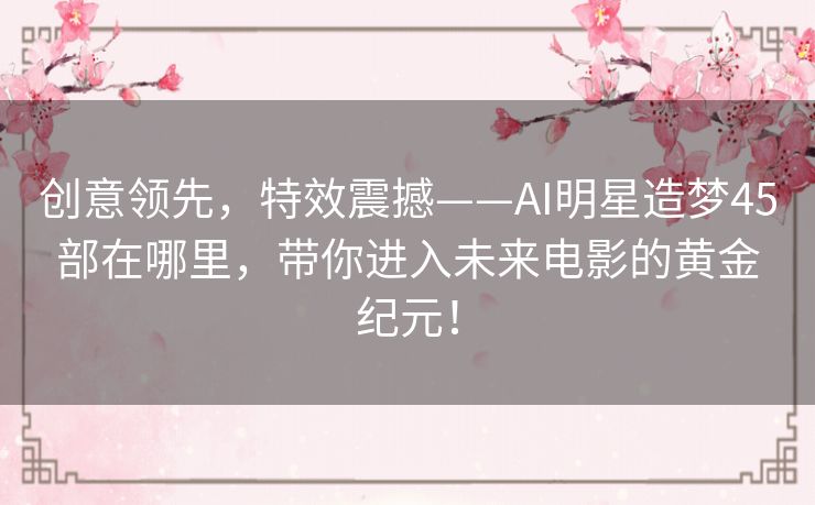 创意领先,特效震撼——AI明星造梦45部在哪里,带你进入未来电影的黄金纪元! 创意领先,特效震撼——AI明星造梦45部在哪里,带你进入未来电影的黄金纪元!