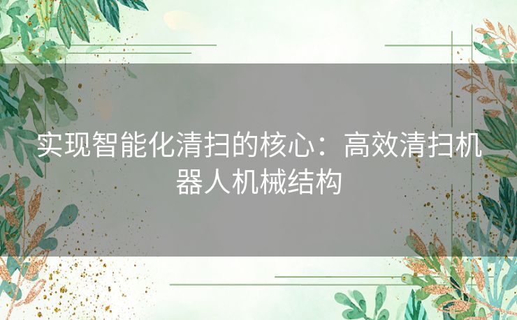 实现智能化清扫的核心:高效清扫机器人机械结构 实现智能化清扫的核心:高效清扫机器人机械结构