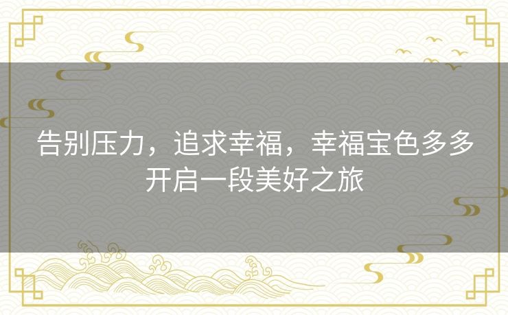 告别压力,追求幸福,幸福宝色多多开启一段美好之旅 告别压力,追求幸福,幸福宝色多多开启一段美好之旅