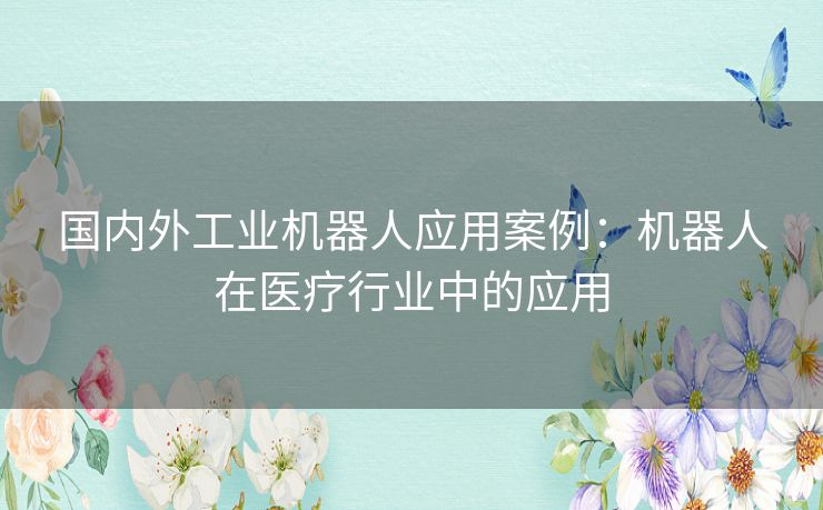 国内外工业机器人应用案例:机器人在医疗行业中的应用 国内外工业机器人应用案例:机器人在医疗行业中的应用