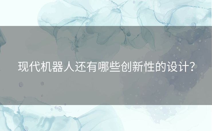 现代机器人还有哪些创新性的设计? 现代机器人还有哪些创新性的设计?