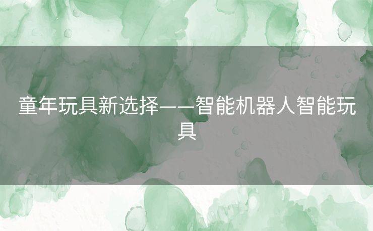 童年玩具新选择——智能机器人智能玩具 童年玩具新选择——智能机器人智能玩具