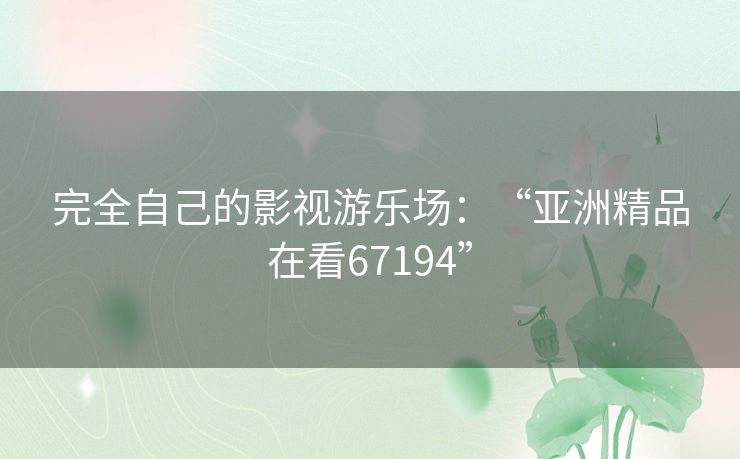 完全自己的影视游乐场:“亚洲精品在看67194” 完全自己的影视游乐场:“亚洲精品在看67194”