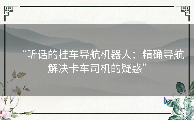 “听话的挂车导航机器人:精确导航解决卡车司机的疑惑” “听话的挂车导航机器人:精确导航解决卡车司机的疑惑”