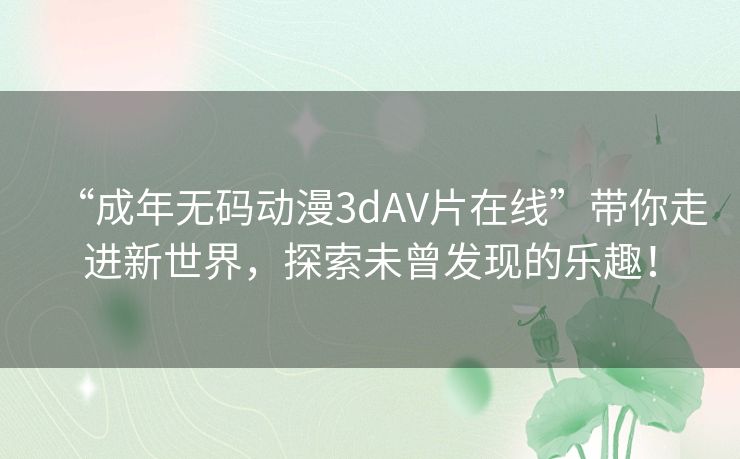 “成年无码动漫3dAV片在线”带你走进新世界,探索未曾发现的乐趣! “成年无码动漫3dAV片在线”带你走进新世界,探索未曾发现的乐趣!