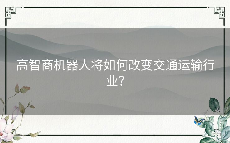 高智商机器人将如何改变交通运输行业? 高智商机器人将如何改变交通运输行业?