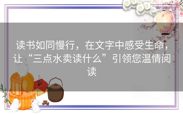 读书如同慢行,在文字中感受生命,让“三点水卖读什么”引领您温情阅读 读书如同慢行,在文字中感受生命,让“三点水卖读什么”引领您温情阅读