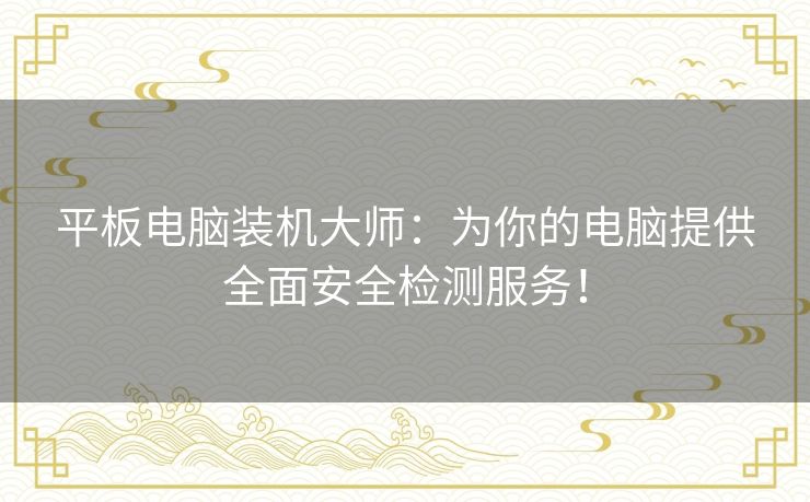 平板电脑装机大师:为你的电脑提供全面安全检测服务! 平板电脑装机大师:为你的电脑提供全面安全检测服务!