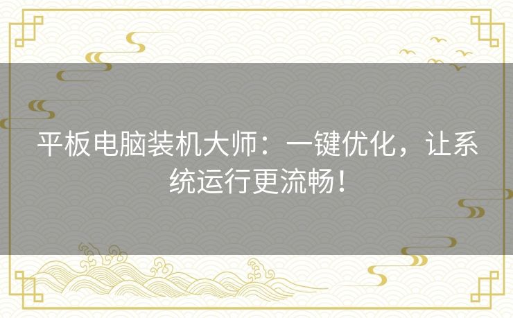 平板电脑装机大师:一键优化,让系统运行更流畅! 平板电脑装机大师:一键优化,让系统运行更流畅!