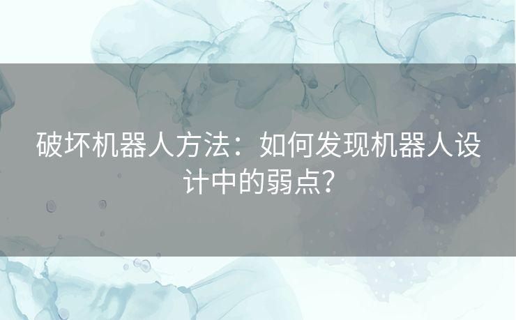 破坏机器人方法:如何发现机器人设计中的弱点? 破坏机器人方法:如何发现机器人设计中的弱点?