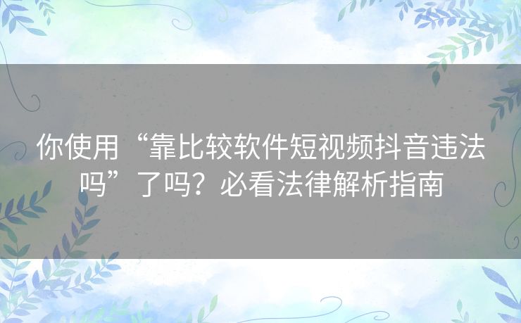 你使用“靠比较软件短视频抖音违法吗”了吗?必看法律解析指南 你使用“靠比较软件短视频抖音违法吗”了吗?必看法律解析指南
