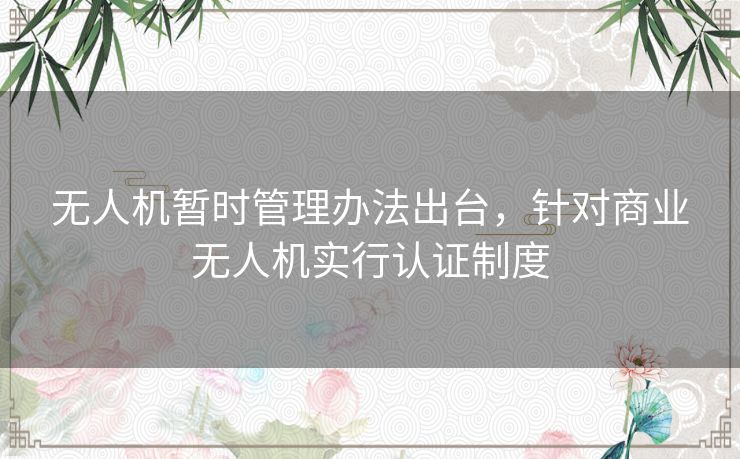 无人机暂时管理办法出台,针对商业无人机实行认证制度 无人机暂时管理办法出台,针对商业无人机实行认证制度