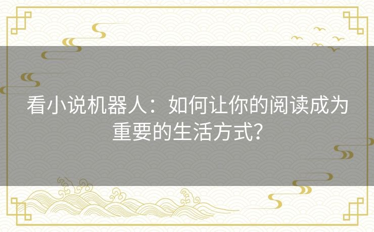 看小说机器人:如何让你的阅读成为重要的生活方式? 看小说机器人:如何让你的阅读成为重要的生活方式?