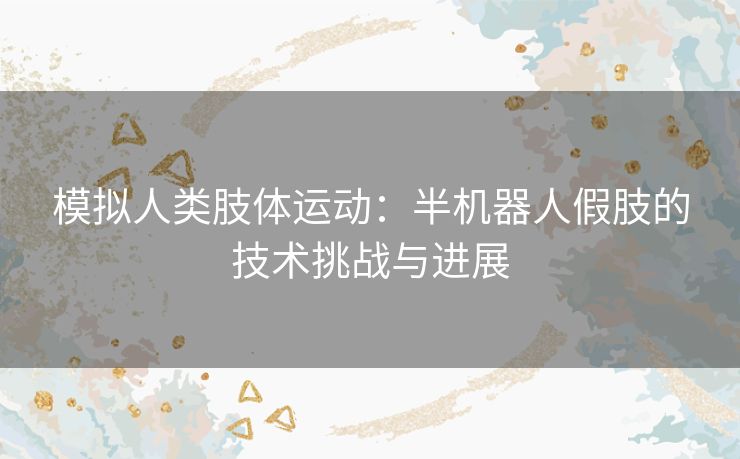 模拟人类肢体运动:半机器人假肢的技术挑战与进展 模拟人类肢体运动:半机器人假肢的技术挑战与进展